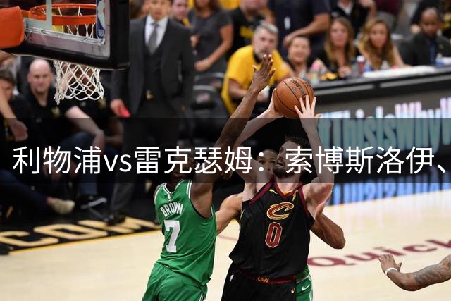 利物浦vs雷克瑟姆：索博斯洛伊、凯尔凯兹首发，埃利奥特出战