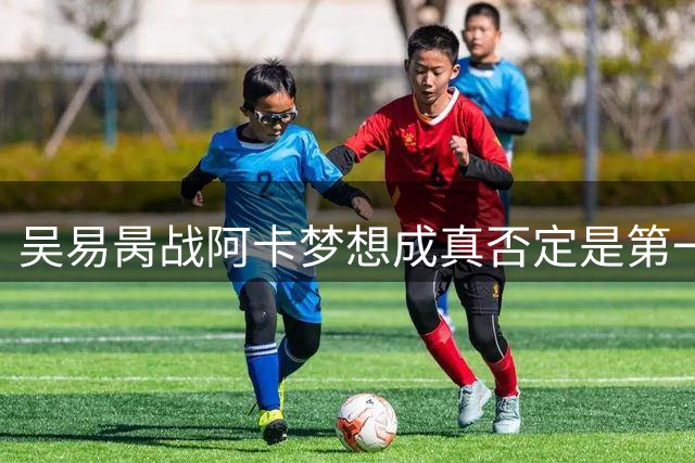 吴易昺战阿卡梦想成真否定是第一帅哥，小布每天以TOP50要求自己