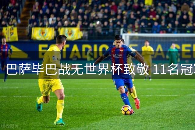 巴萨毕巴战无世界杯致敬 11名冠军球员遭冷遇