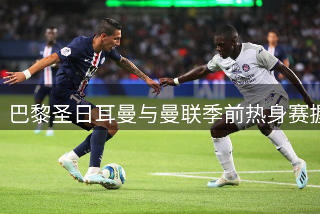巴黎圣日耳曼与曼联季前热身赛握手言和