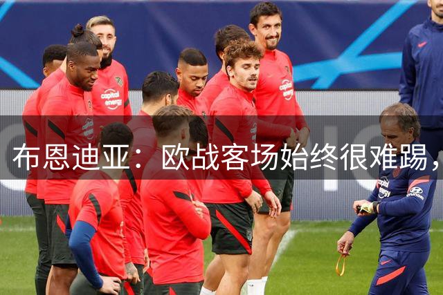 布恩迪亚：欧战客场始终很难踢，我们希望借此扭转目前的颓势