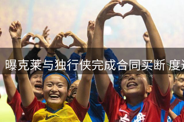 曝克莱与独行侠完成合同买断 度过澄清期后加盟热火
