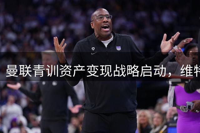 曼联青训资产变现战略启动，维特克800万英镑转投米堡