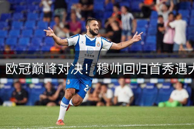 欧冠巅峰对决！穆帅回归首秀遇大考，残阵皇马硬撼强势国米！