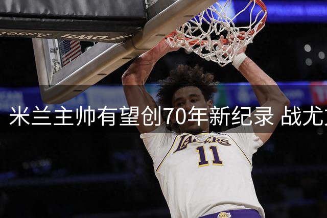 米兰主帅有望创70年新纪录 战尤文成关键