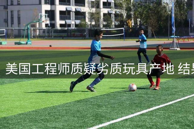 美国工程师质疑劣质玩具产地 结果发现是本国产
