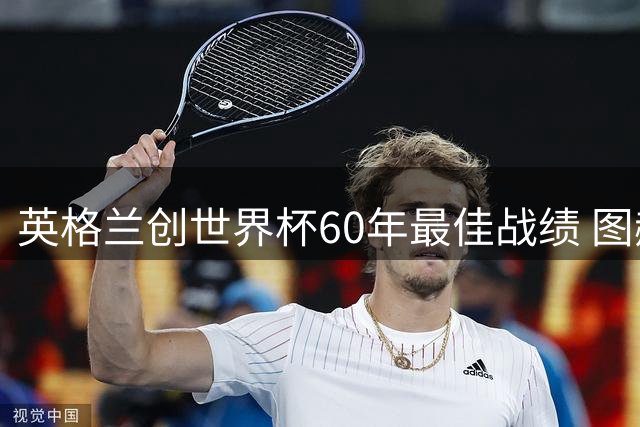 英格兰创世界杯60年最佳战绩 图赫尔称用胜利回击质疑