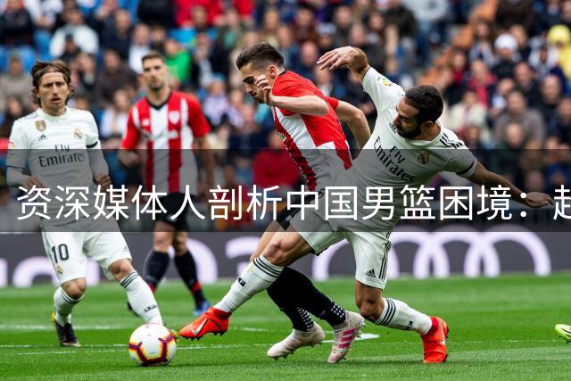 资深媒体人剖析中国男篮困境：超长集训致球员竞技状态下滑