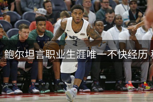鲍尔坦言职业生涯唯一不快经历 称骑士生涯最不如意