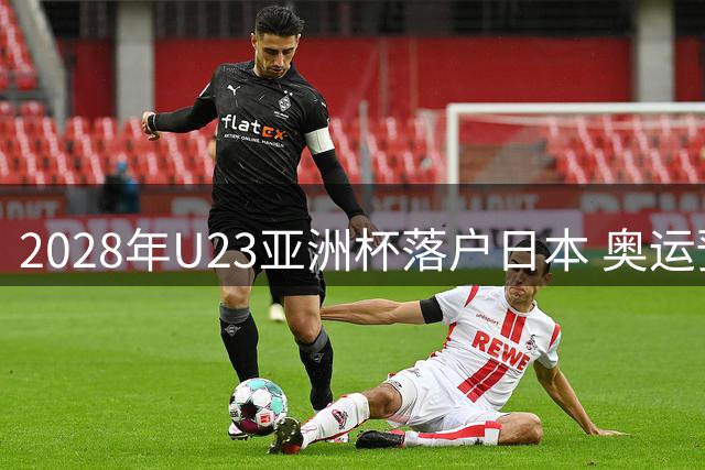 2028年U23亚洲杯落户日本 奥运预选赛赛程重大调整