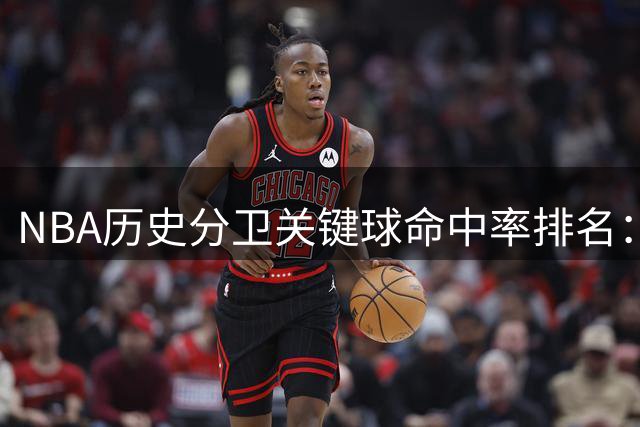 NBA历史分卫关键球命中率排名：韦德居首，科比乔丹紧随其后