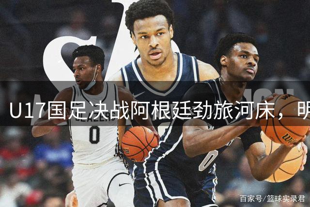 U17国足决战阿根廷劲旅河床，明日之星冠军杯晋级关键战